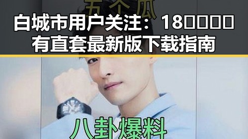 白城市用户关注：18🈲🍆🍑🔞有直套最新版下载指南