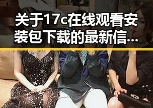 关于17c在线观看安装包下载的最新信息解析