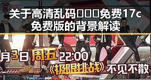 关于高清乱码🔞❌♋免费17c免费版的背景解读