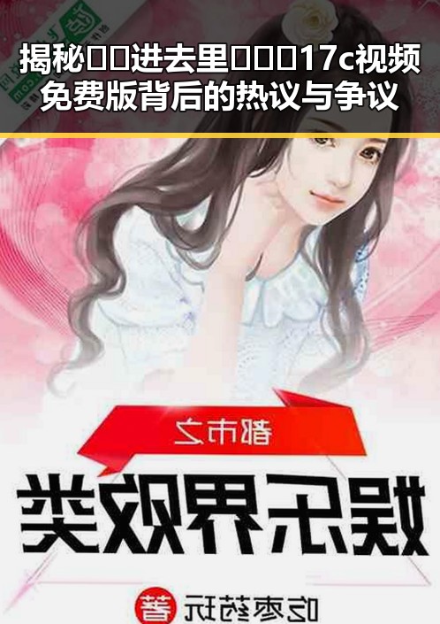 揭秘🔞🍌进去里❌❌❌17c视频免费版背后的热议与争议