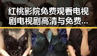 红桃影院免费观看电视剧电视剧高清与免费版：最新资源全解析