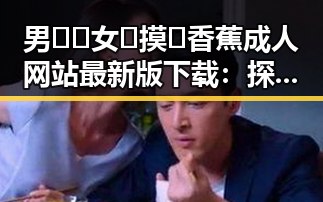 男🍌❌女🍑摸🐻香蕉成人网站最新版下载：探索最新资源与安全指南