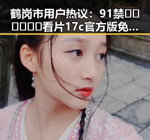 鹤岗市用户热议：91禁🍆🍑🔞❌❌❌看片17c官方版免费版现象揭秘