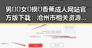 男🍌❌女🍑摸🐻香蕉成人网站官方版下载:沧州市相关资源介绍