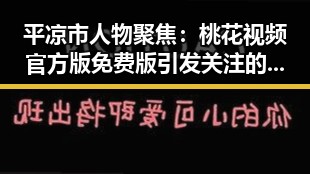 平凉市人物聚焦:桃花视频官方版免费版引发关注的背后故事