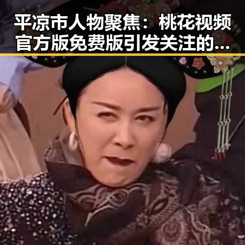 平凉市人物聚焦:桃花视频官方版免费版引发关注的背后故事