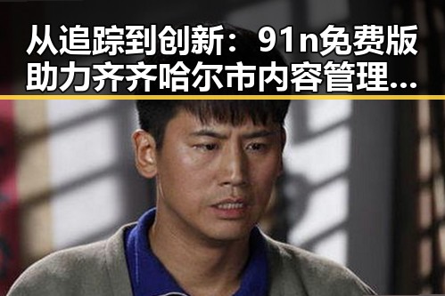 从追踪到创新:91n免费版助力齐齐哈尔市内容管理变革