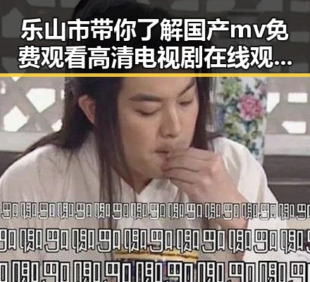 乐山市带你了解国产mv免费观看高清电视剧在线观看官方版的最新玩法