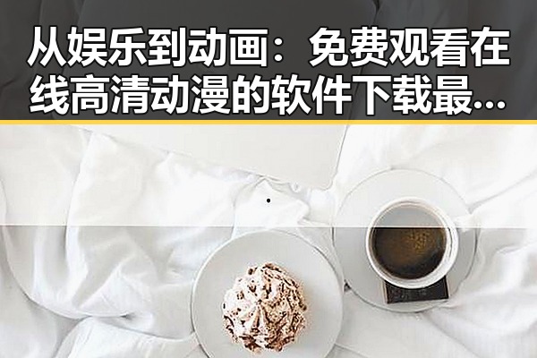从娱乐到动画： 免费观看在线高清动漫的软件下载最新版下载的全面变迁
