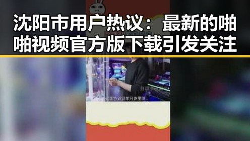 沈阳市用户热议：最新的啪啪视频官方版下载引发关注