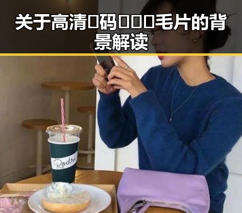 关于高清🈚码🔞❌♋毛片的背景解读