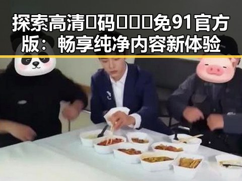 探索高清🈚码🔞❌♋免91官方版：畅享纯净内容新体验