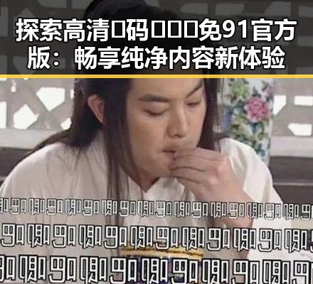 探索高清🈚码🔞❌♋免91官方版:畅享纯净内容新体验