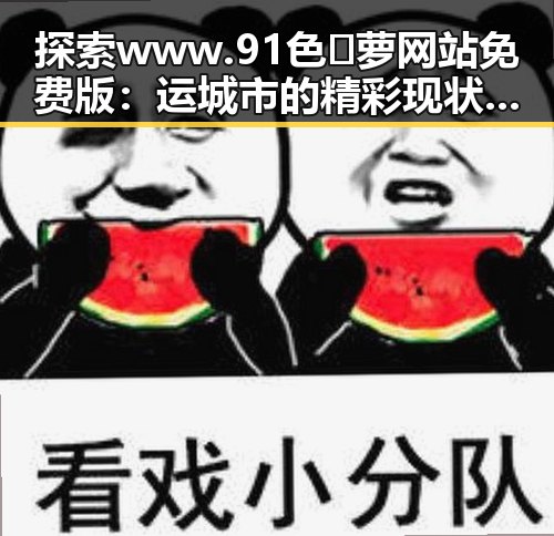 探索 www.91色😍萝网站免费版：运城市的精彩现状与发展