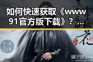 如何快速获取《www91官方版下载》?详细指南助你一臂之力
