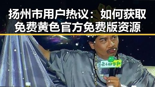 扬州市用户热议:如何获取免费黄色官方免费版资源