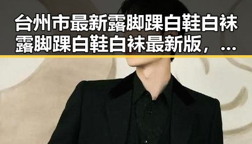 台州市最新露脚踝白鞋白袜露脚踝白鞋白袜最新版,潮流穿搭新风尚