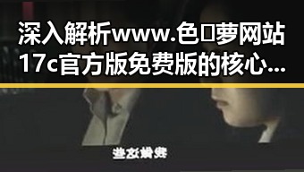 深入解析www.色😍萝网站17c官方版免费版的核心优势
