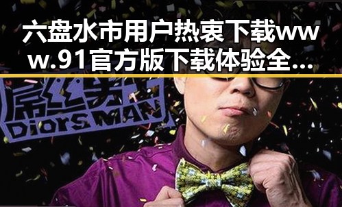 六盘水市用户热衷下载 www.91官方版下载 体验全新娱乐内容