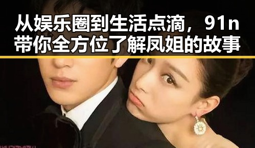 从娱乐圈到生活点滴，91n带你全方位了解凤姐的故事