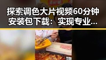 探索调色大片视频60分钟安装包下载：实现专业级调色效果