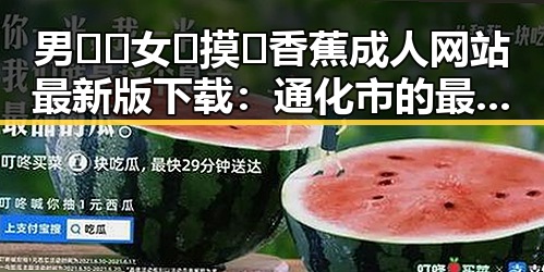 男🍌❌女🍑摸🐻香蕉成人网站最新版下载：通化市的最新动态