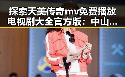 探索天美传奇mv免费播放电视剧大全官方版：中山市的精彩内容