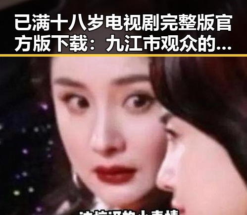 已满十八岁电视剧完整版官方版下载:九江市观众的新选择