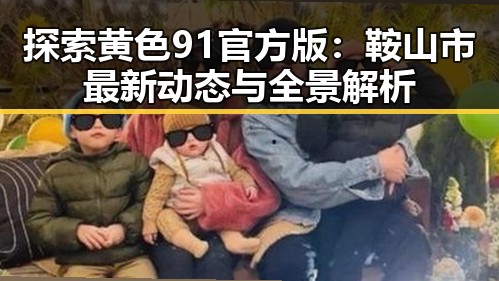 探索黄色91官方版：鞍山市最新动态与全景解析