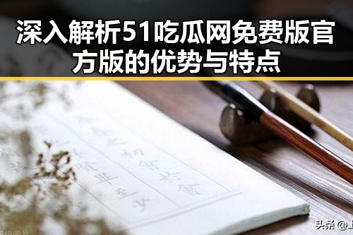 深入解析51吃瓜网免费版官方版的优势与特点