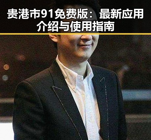 贵港市91免费版:最新应用介绍与使用指南