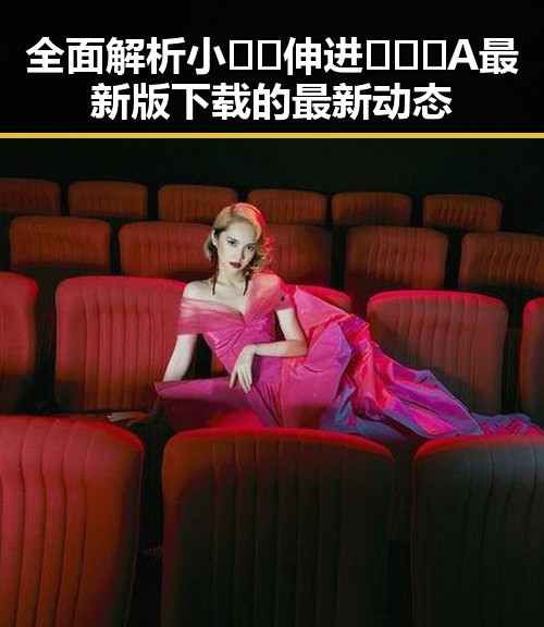 全面解析小🐔🐔伸进🈲🔞🔞A最新版下载的最新动态