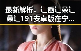 最新解析：辶臿辶喿辶喿辶191安卓版在宁德市的现状与发展