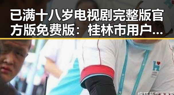 已满十八岁电视剧完整版官方版免费版：桂林市用户的精彩体验