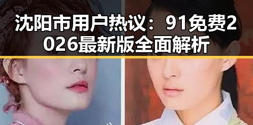 沈阳市用户热议：91免费2026最新版全面解析