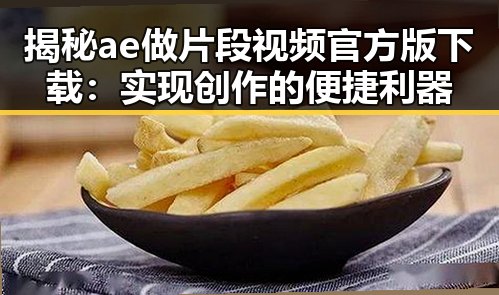 揭秘ae做片段视频官方版下载:实现创作的便捷利器
