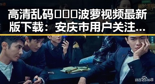 高清乱码🔞❌♋波萝视频最新版下载：安庆市用户关注指南