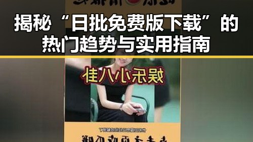 揭秘“日批免费版下载”的热门趋势与实用指南
