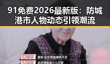 91免费2026最新版:防城港市人物动态引领潮流