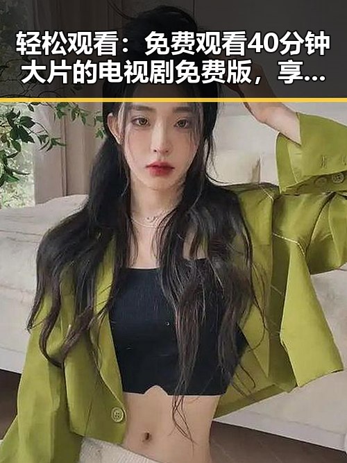 轻松观看：免费观看40分钟大片的电视剧免费版，享受无限精彩