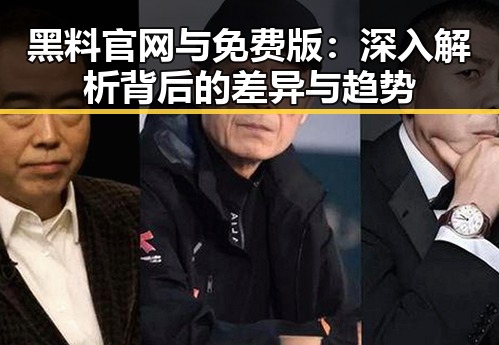黑料 官网与免费版：深入解析背后的差异与趋势