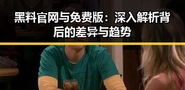 黑料 官网与免费版：深入解析背后的差异与趋势