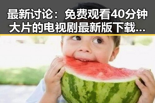 最新讨论： 免费观看40分钟大片的电视剧最新版下载引发热议