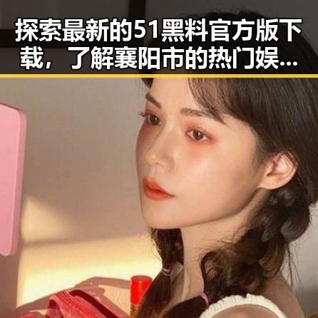 探索最新的51黑料官方版下载,了解襄阳市的热门娱乐动态