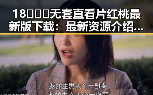 18❌❌❌无套直看片红桃最新版下载：最新资源介绍与安全指南