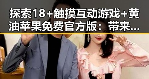 探索18+触摸互动游戏+黄油苹果免费官方版：带来全新体验的转变