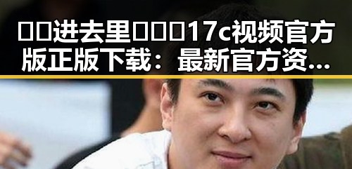 🔞🍌进去里❌❌❌17c视频官方版正版下载：最新官方资源介绍
