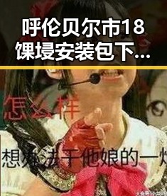 呼伦贝尔市18馃埐安装包下载：最新版本全解析