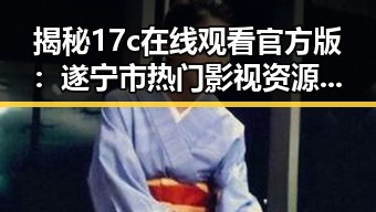 揭秘17c在线观看官方版：遂宁市热门影视资源全解析