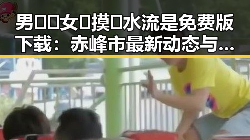 男🍌❌女🍑摸🐻水流是免费版下载：赤峰市最新动态与解析